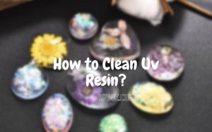 How to Clean Uv Resin Top Full Guide 2022